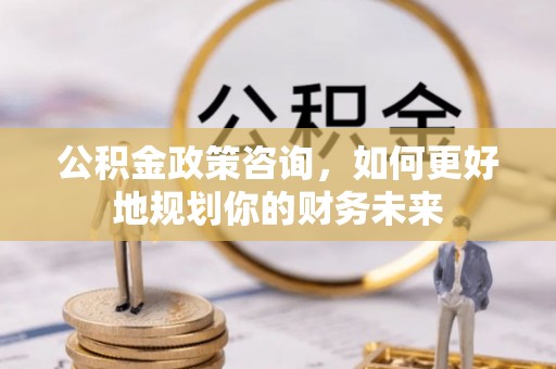 阜宁公积金政策咨询，如何更好地规划你的财务未来