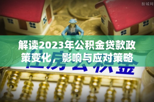 阜宁解读2023年公积金贷款政策变化，影响与应对策略