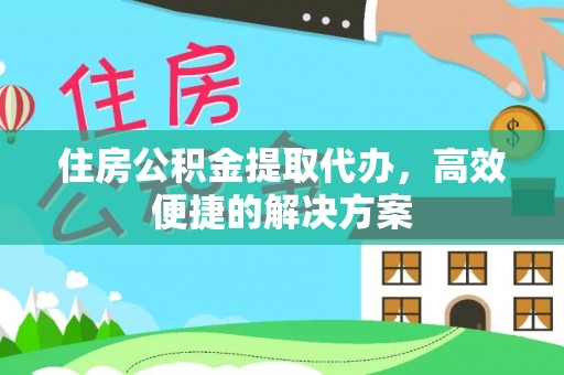 阜宁住房公积金提取代办，高效便捷的解决方案