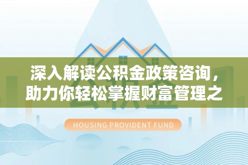 阜宁深入解读公积金政策咨询，助力你轻松掌握财富管理之道