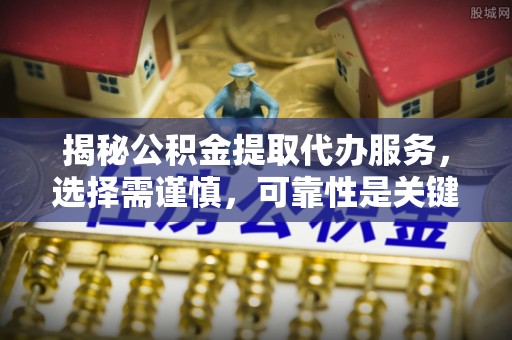 阜宁揭秘公积金提取代办服务，选择需谨慎，可靠性是关键