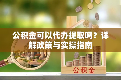 阜宁公积金可以代办提取吗？详解政策与实操指南