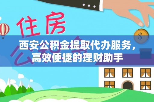 阜宁西安公积金提取代办服务，高效便捷的理财助手