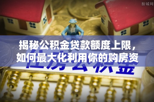 阜宁揭秘公积金贷款额度上限，如何最大化利用你的购房资金？