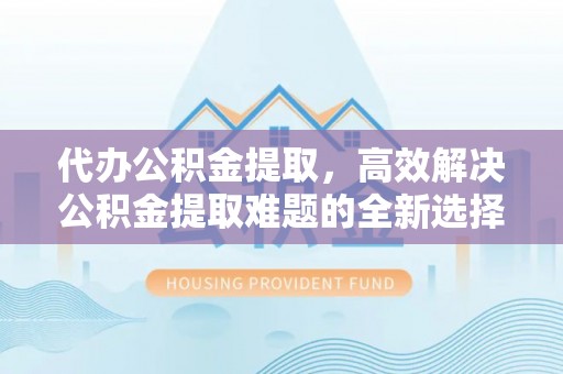 阜宁代办公积金提取，高效解决公积金提取难题的全新选择