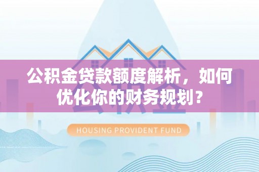 阜宁公积金贷款额度解析，如何优化你的财务规划？