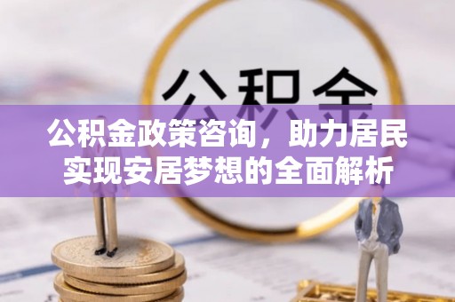 阜宁公积金政策咨询，助力居民实现安居梦想的全面解析