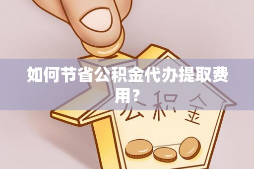 阜宁如何节省公积金代办提取费用？