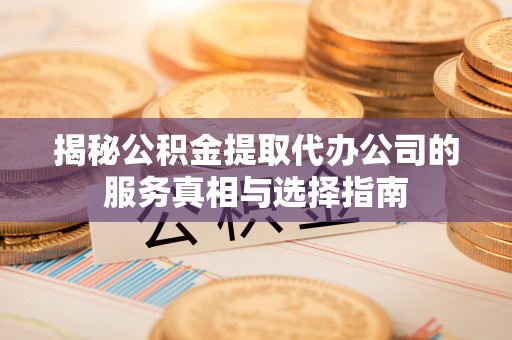阜宁揭秘公积金提取代办公司的服务真相与选择指南