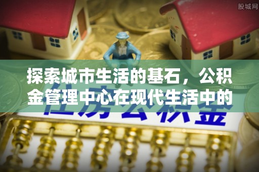 阜宁探索城市生活的基石，公积金管理中心在现代生活中的重要角色