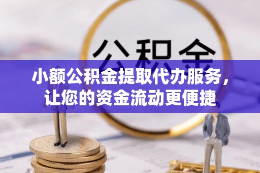 阜宁小额公积金提取代办服务，让您的资金流动更便捷