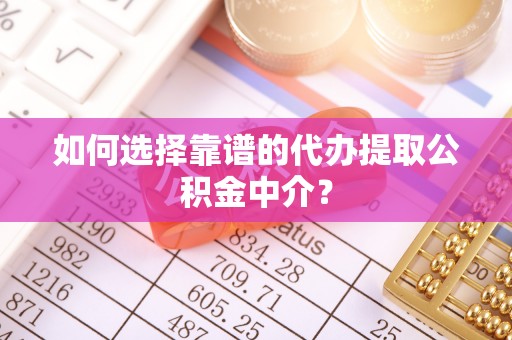阜宁如何选择靠谱的代办提取公积金中介？