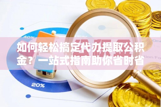 阜宁如何轻松搞定代办提取公积金？一站式指南助你省时省心