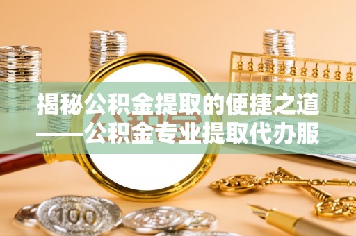 阜宁揭秘公积金提取的便捷之道——公积金专业提取代办服务解析