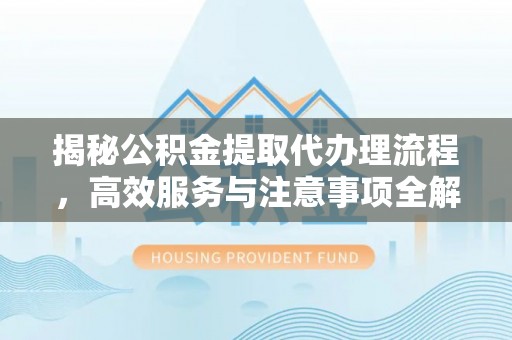 阜宁揭秘公积金提取代办理流程，高效服务与注意事项全解析