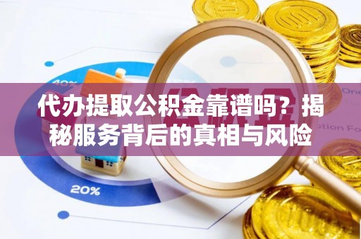 阜宁代办提取公积金靠谱吗？揭秘服务背后的真相与风险