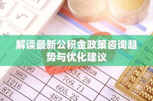 阜宁解读最新公积金政策咨询趋势与优化建议
