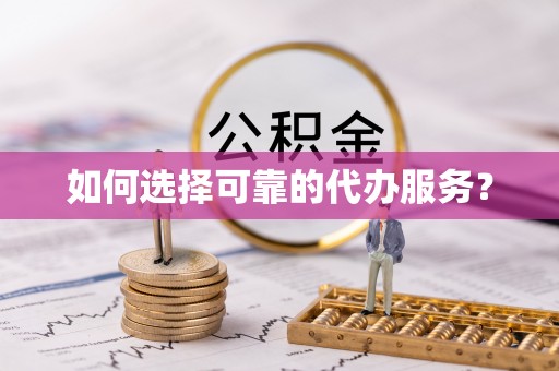 阜宁如何选择可靠的代办服务？