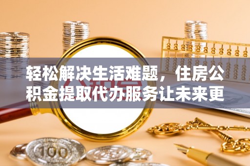 阜宁轻松解决生活难题，住房公积金提取代办服务让未来更安心