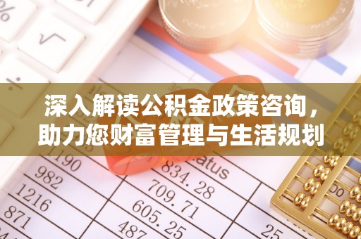 阜宁深入解读公积金政策咨询，助力您财富管理与生活规划