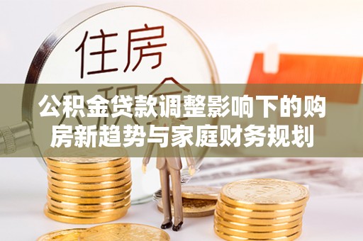 阜宁公积金贷款调整影响下的购房新趋势与家庭财务规划