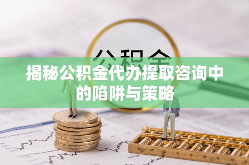 阜宁揭秘公积金代办提取咨询中的陷阱与策略