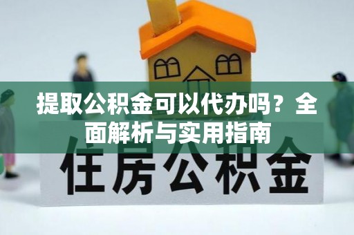 阜宁提取公积金可以代办吗？全面解析与实用指南