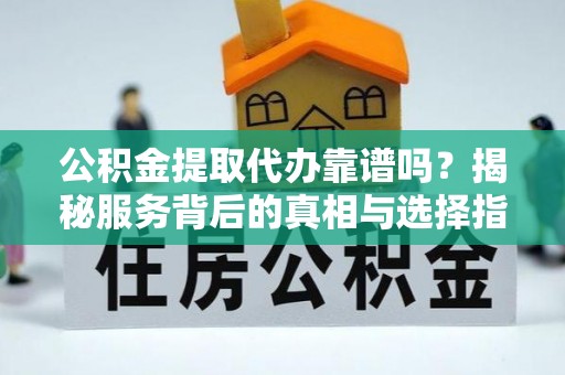 阜宁公积金提取代办靠谱吗？揭秘服务背后的真相与选择指南
