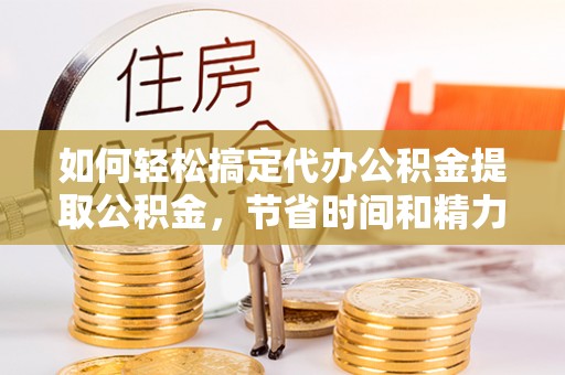 阜宁如何轻松搞定代办公积金提取公积金，节省时间和精力的秘密武器