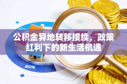 阜宁公积金异地转移接续，政策红利下的新生活机遇