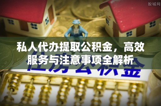 阜宁私人代办提取公积金，高效服务与注意事项全解析