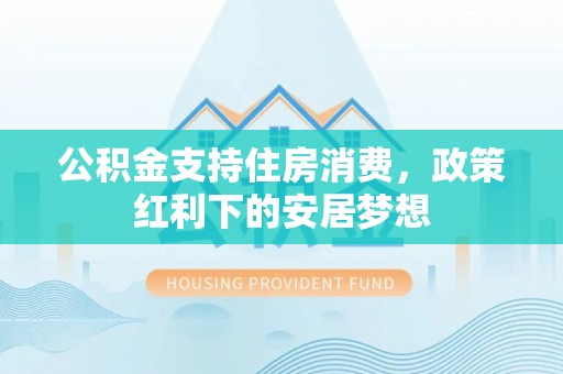 阜宁公积金支持住房消费，政策红利下的安居梦想
