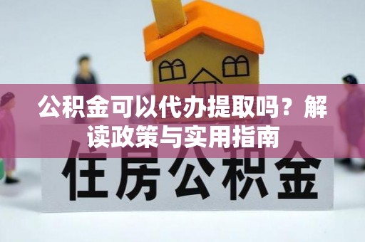 阜宁公积金可以代办提取吗？解读政策与实用指南