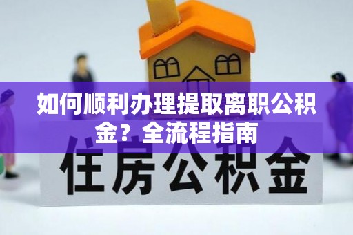 阜宁如何顺利办理提取离职公积金？全流程指南