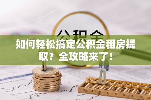 阜宁如何轻松搞定公积金租房提取？全攻略来了！