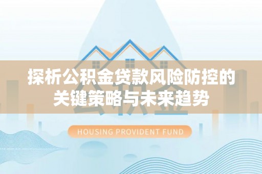 阜宁探析公积金贷款风险防控的关键策略与未来趋势
