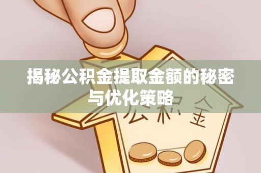阜宁揭秘公积金提取金额的秘密与优化策略