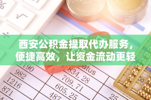 阜宁西安公积金提取代办服务，便捷高效，让资金流动更轻松