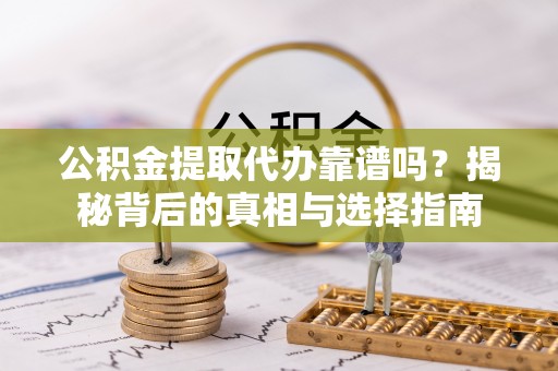 阜宁公积金提取代办靠谱吗？揭秘背后的真相与选择指南