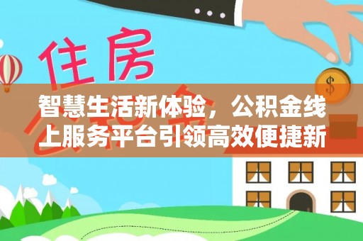 阜宁智慧生活新体验，公积金线上服务平台引领高效便捷新潮流