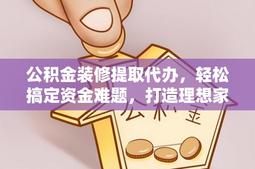 阜宁公积金装修提取代办，轻松搞定资金难题，打造理想家居