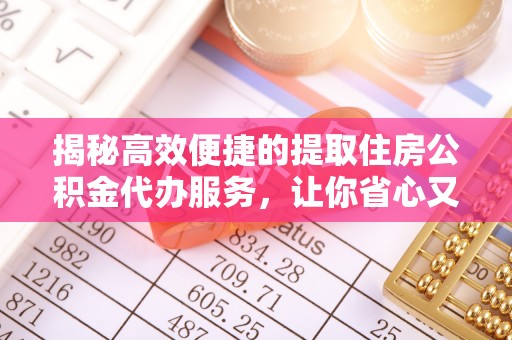 阜宁揭秘高效便捷的提取住房公积金代办服务，让你省心又省力