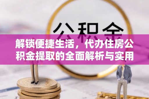 阜宁解锁便捷生活，代办住房公积金提取的全面解析与实用指南