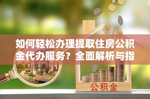 阜宁如何轻松办理提取住房公积金代办服务？全面解析与指南