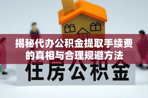 阜宁揭秘代办公积金提取手续费的真相与合理规避方法