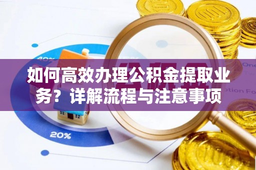 阜宁如何高效办理公积金提取业务？详解流程与注意事项