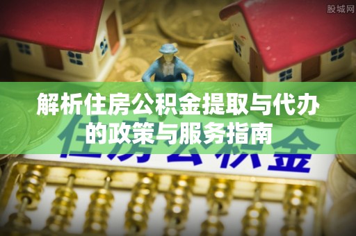 阜宁解析住房公积金提取与代办的政策与服务指南