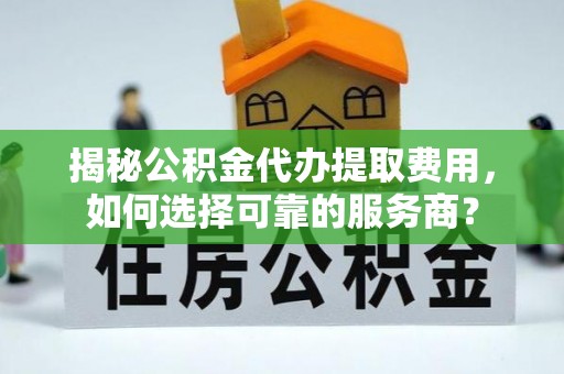 阜宁揭秘公积金代办提取费用，如何选择可靠的服务商？