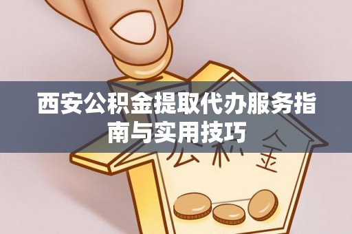 阜宁西安公积金提取代办服务指南与实用技巧