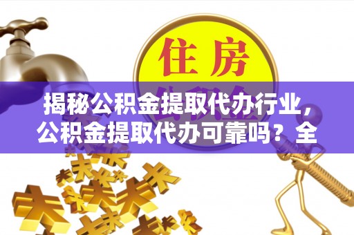 阜宁揭秘公积金提取代办行业，公积金提取代办可靠吗？全面解析与风险规避